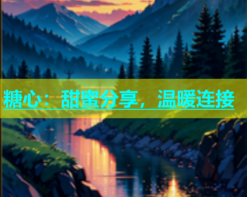 糖心：甜蜜分享，温暖连接  第1张
