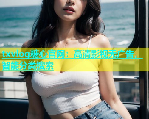 txvlog糖心官网：高清影视无广告，智能分类搜索  第1张