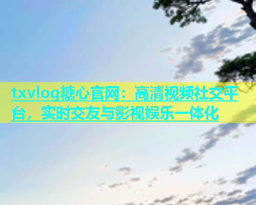 txvlog糖心官网：高清视频社交平台，实时交友与影视娱乐一体化  第1张