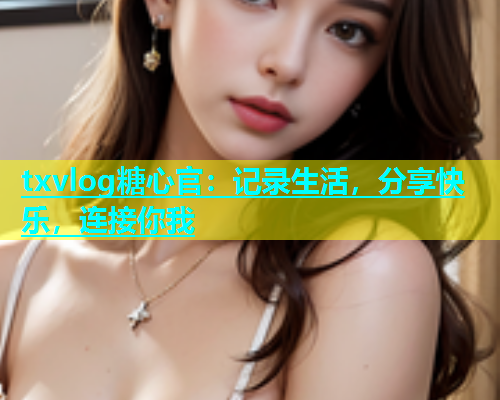 txvlog糖心官：记录生活，分享快乐，连接你我  第1张
