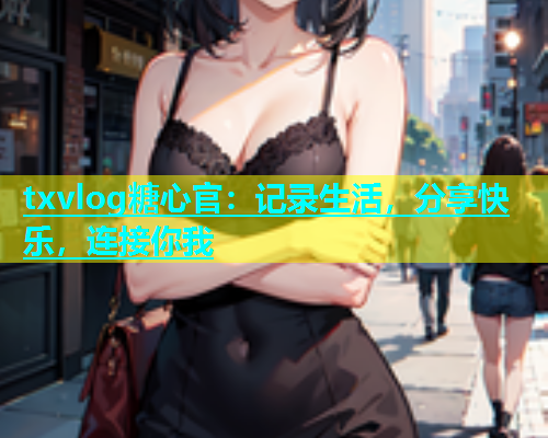 txvlog糖心官：记录生活，分享快乐，连接你我  第1张