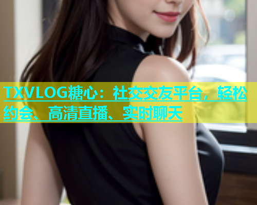 TXVLOG糖心：社交交友平台，轻松约会、高清直播、实时聊天  第2张