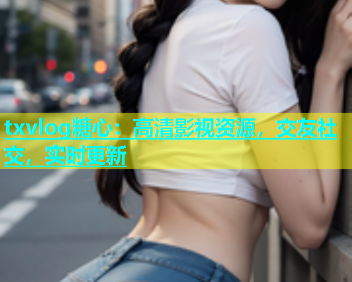 txvlog糖心：高清影视资源，交友社交，实时更新  第1张