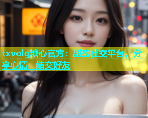 txvolg糖心官方：甜蜜社交平台，分享心情，结交好友  第1张