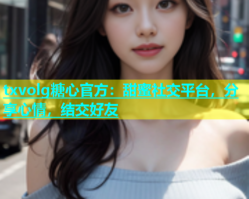 txvolg糖心官方：甜蜜社交平台，分享心情，结交好友  第2张