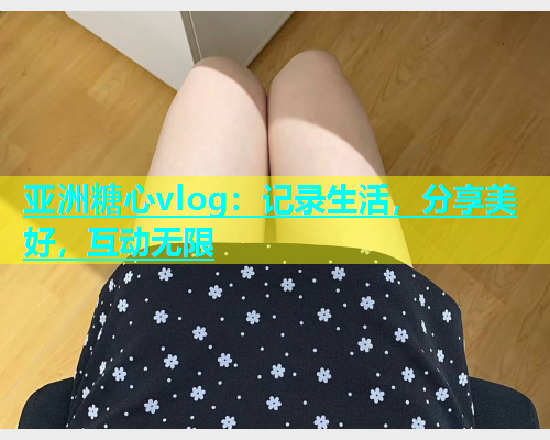 亚洲糖心vlog：记录生活，分享美好，互动无限  第1张
