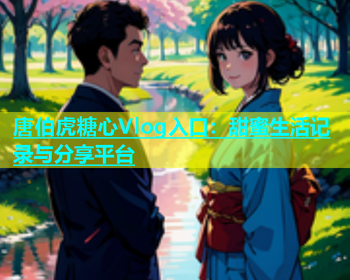 唐伯虎糖心Vlog入口：甜蜜生活记录与分享平台  第1张