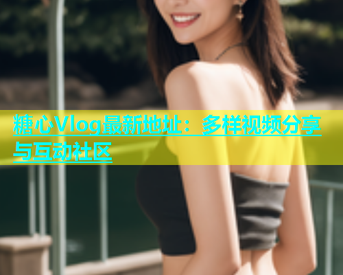 糖心Vlog最新地址：多样视频分享与互动社区  第1张