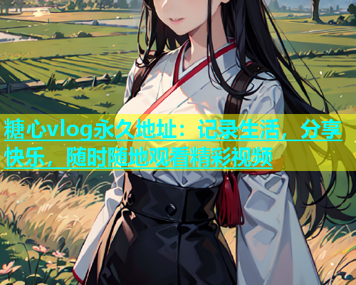 糖心vlog永久地址：记录生活，分享快乐，随时随地观看精彩视频  第1张