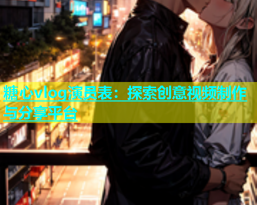 糖心vlog演员表：探索创意视频制作与分享平台  第1张