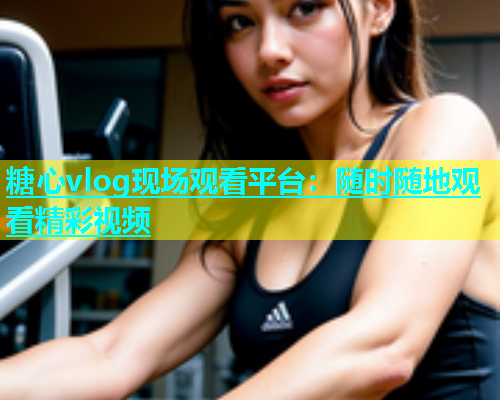 糖心vlog现场观看平台：随时随地观看精彩视频  第1张