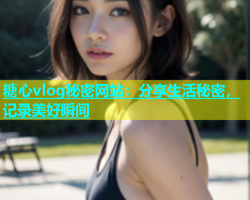 糖心vlog秘密网站：分享生活秘密，记录美好瞬间  第1张