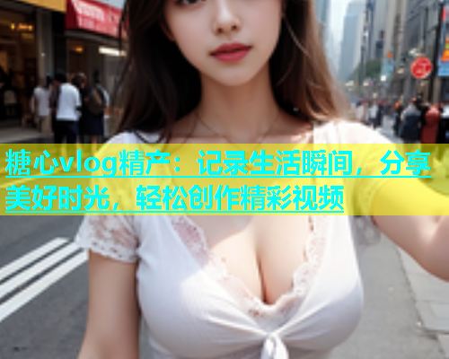 糖心vlog精产：记录生活瞬间，分享美好时光，轻松创作精彩视频  第1张