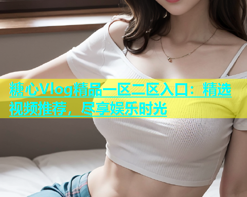 糖心Vlog精品一区二区入口：精选视频推荐，尽享娱乐时光  第1张