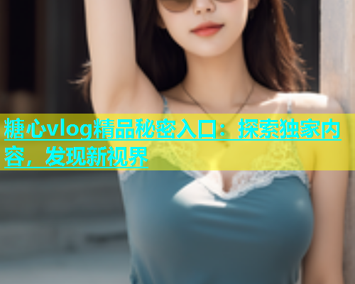 糖心vlog精品秘密入口：探索独家内容，发现新视界  第1张