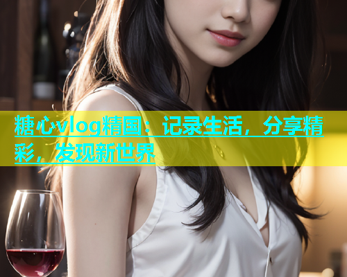糖心vlog精国：记录生活，分享精彩，发现新世界  第1张