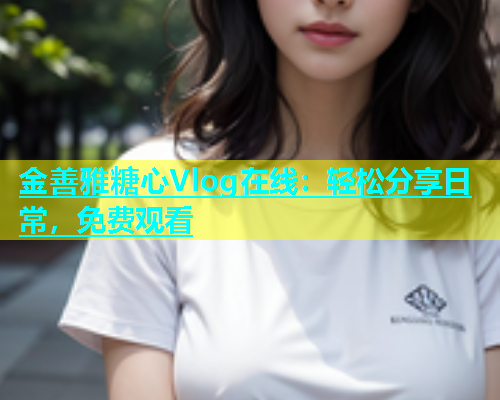 金善雅糖心Vlog在线：轻松分享日常，免费观看  第1张