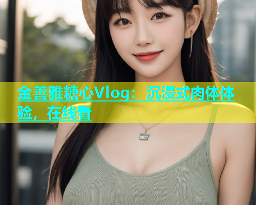 金善雅糖心Vlog：沉浸式肉体体验，在线看  第1张
