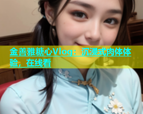 金善雅糖心Vlog：沉浸式肉体体验，在线看  第1张