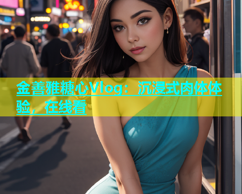 金善雅糖心Vlog：沉浸式肉体体验，在线看  第2张