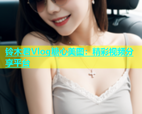 铃木君Vlog糖心美图:精彩视频分享平台 第1张 铃木君Vlog糖心美图:精彩视频分享平台 第1张