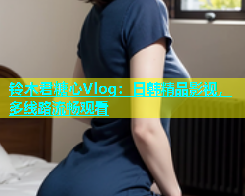 铃木君糖心Vlog：日韩精品影视，多线路流畅观看  第1张