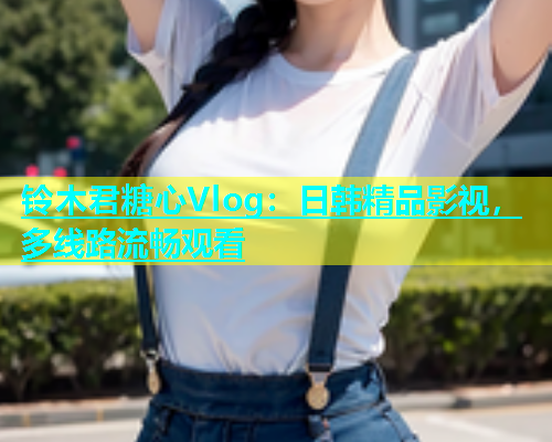 铃木君糖心Vlog：日韩精品影视，多线路流畅观看  第1张