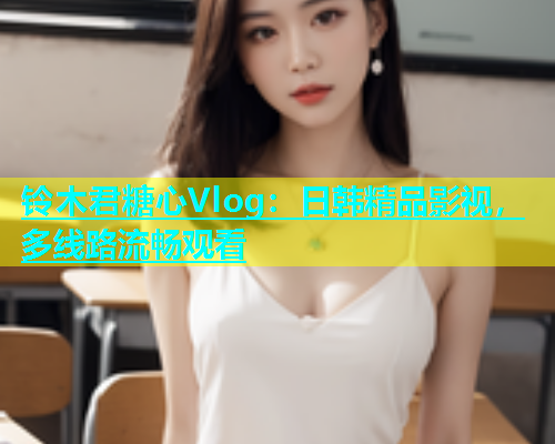 铃木君糖心Vlog：日韩精品影视，多线路流畅观看  第2张