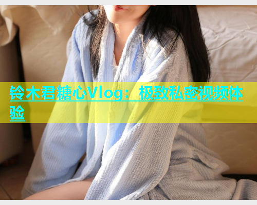 铃木君糖心Vlog：极致私密视频体验  第1张