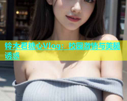 铃木君糖心Vlog：校园激情与美腿诱惑  第1张
