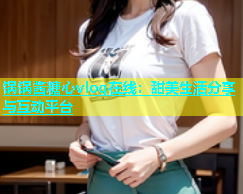 锅锅酱糖心vlog在线：甜美生活分享与互动平台  第1张