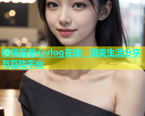 锅锅酱糖心vlog在线：甜美生活分享与互动平台  第1张