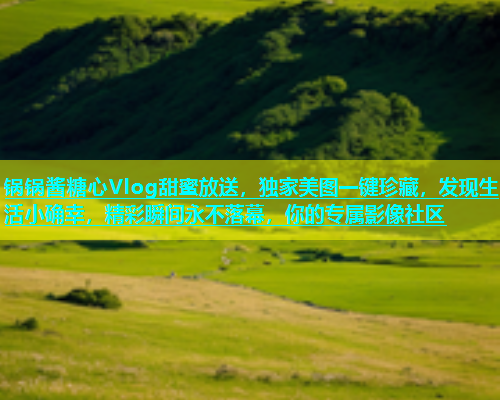 锅锅酱糖心Vlog甜蜜放送，独家美图一键珍藏，发现生活小确幸，精彩瞬间永不落幕，你的专属影像社区  第1张