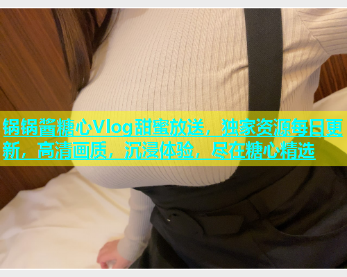 锅锅酱糖心Vlog甜蜜放送，独家资源每日更新，高清画质，沉浸体验，尽在糖心精选  第1张