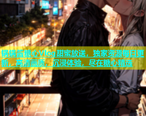 锅锅酱糖心Vlog甜蜜放送，独家资源每日更新，高清画质，沉浸体验，尽在糖心精选  第1张
