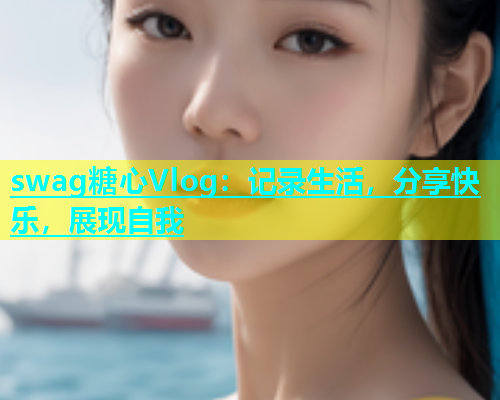 swag糖心Vlog：记录生活，分享快乐，展现自我  第1张