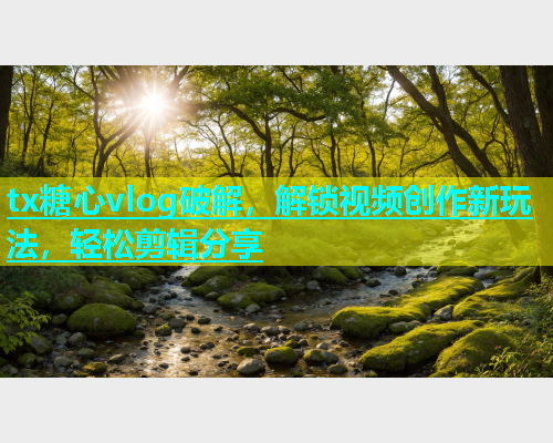 tx糖心vlog破解，解锁视频创作新玩法，轻松剪辑分享  第1张