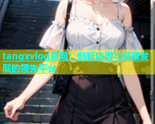 tangxvlog官网：创新应用与健康发展的领先平台  第1张