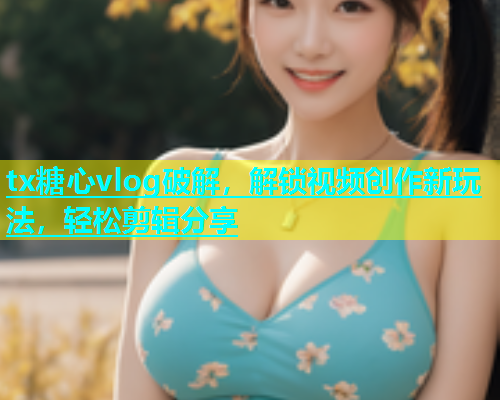 tx糖心vlog破解，解锁视频创作新玩法，轻松剪辑分享  第2张