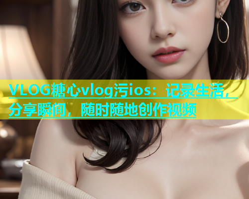 VLOG糖心vlog污ios：记录生活，分享瞬间，随时随地创作视频  第1张