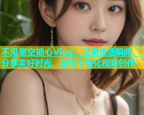 不见星空糖心Vlog：记录生活瞬间，分享美好时光，展现个性化视频创作  第1张