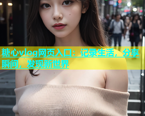 糖心vlog网页入口：记录生活，分享瞬间，发现新世界  第1张