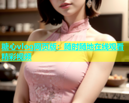 糖心vlog网页版：随时随地在线观看精彩视频  第2张