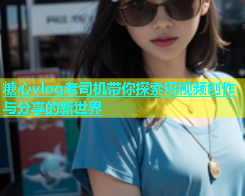 糖心vlog老司机带你探索短视频创作与分享的新世界  第1张