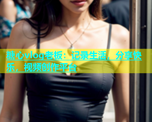 糖心vlog老板：记录生活，分享快乐，视频创作平台  第1张