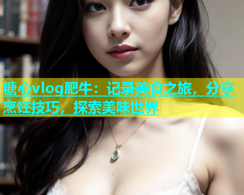 糖心vlog肥牛：记录美食之旅，分享烹饪技巧，探索美味世界  第1张