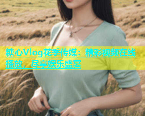 糖心Vlog花季传媒：精彩视频在线播放，尽享娱乐盛宴  第1张