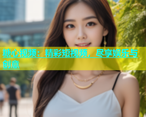 糖心视频：精彩短视频，尽享娱乐与创意  第1张