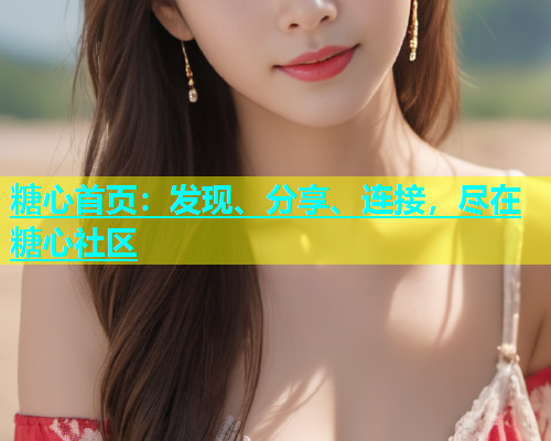 糖心首页：发现、分享、连接，尽在糖心社区  第1张