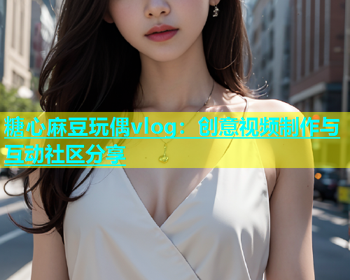 糖心麻豆玩偶vlog：创意视频制作与互动社区分享  第1张